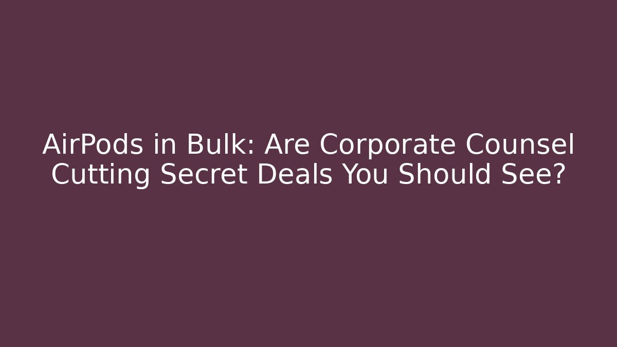 AirPods in Bulk: Are Corporate Counsel Cutting Secret Deals You Should See?