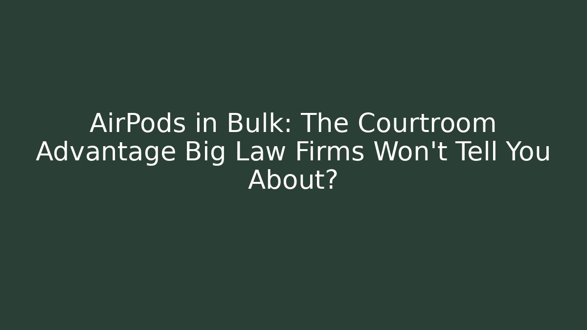 AirPods in Bulk: The Courtroom Advantage Big Law Firms Won’t Tell You About?