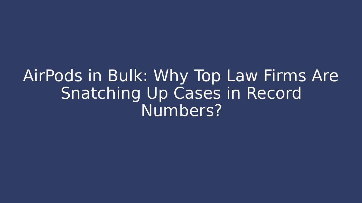 AirPods in Bulk: Why Top Law Firms Are Snatching Up Cases in Record Numbers?