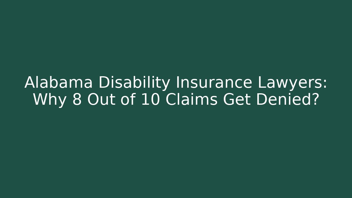 Alabama Disability Insurance Lawyers: Why 8 Out of 10 Claims Get Denied?