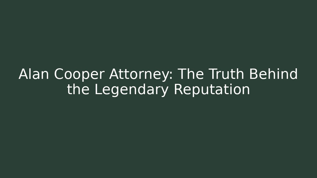 Alan Cooper Attorney: The Truth Behind the Legendary Reputation