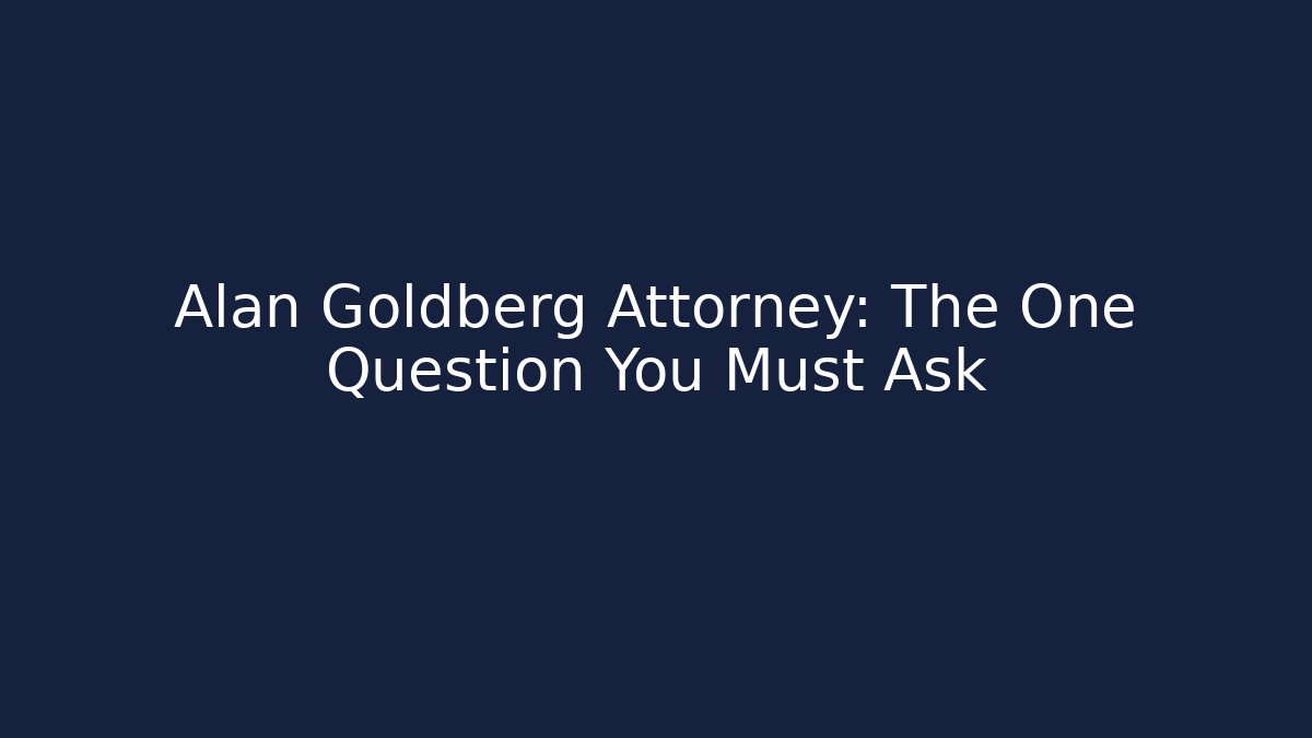 Alan Goldberg Attorney: The One Question You Must Ask