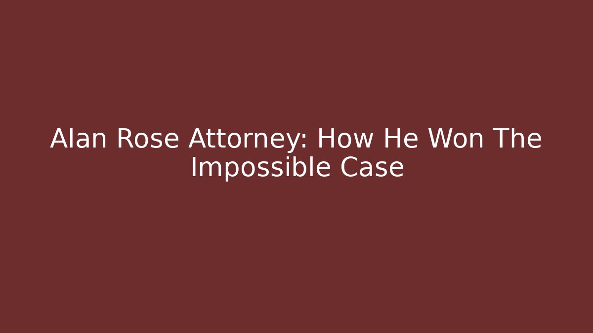 Alan Rose Attorney: How He Won The Impossible Case