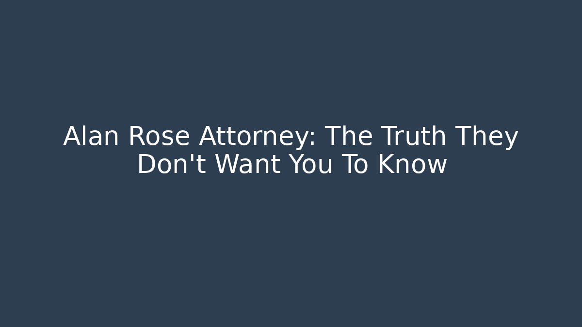 Alan Rose Attorney: The Truth They Don't Want You To Know