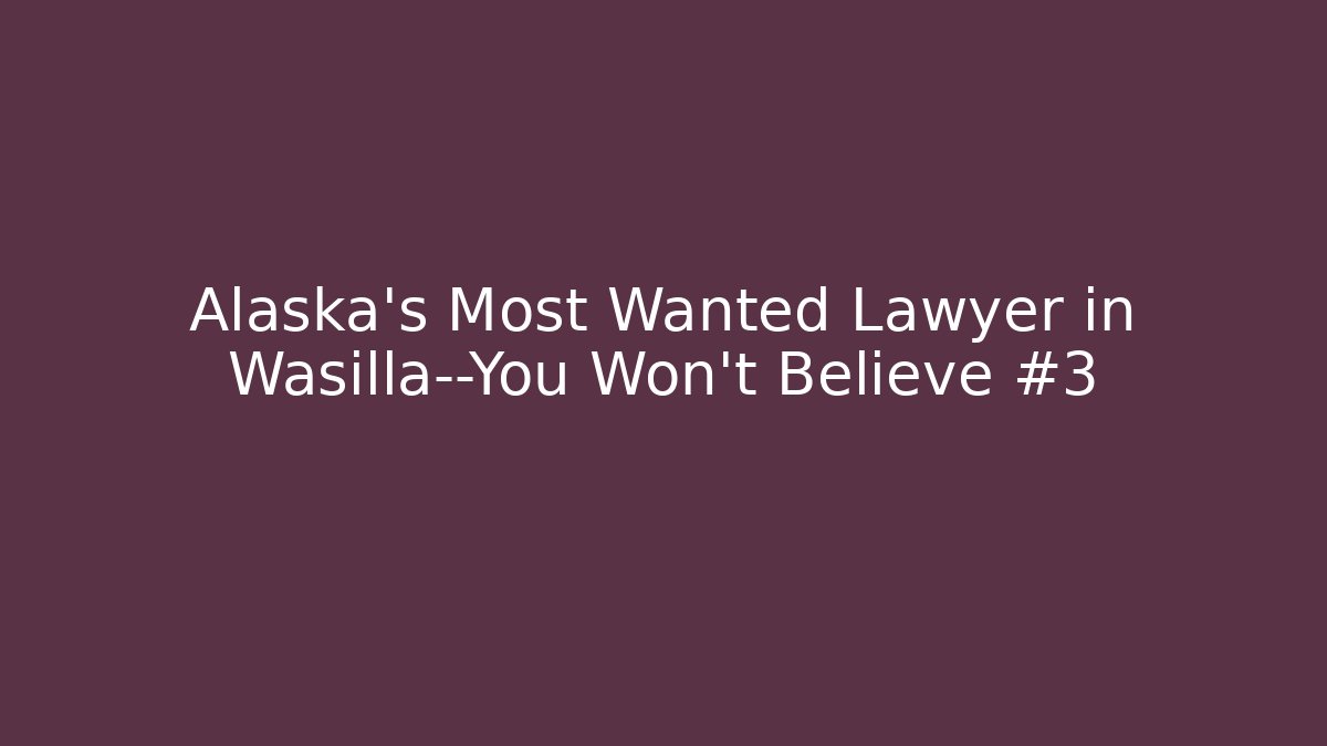 Alaska’s Most Wanted Lawyer in Wasilla—You Won’t Believe #3