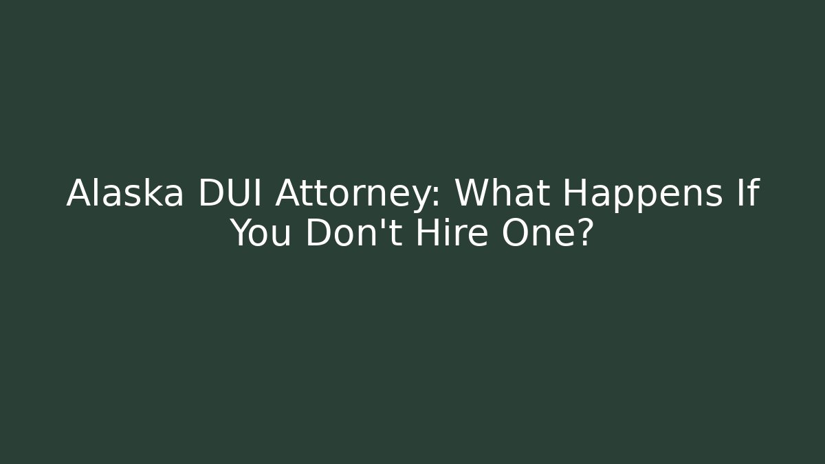 Alaska DUI Attorney: What Happens If You Don’t Hire One?
