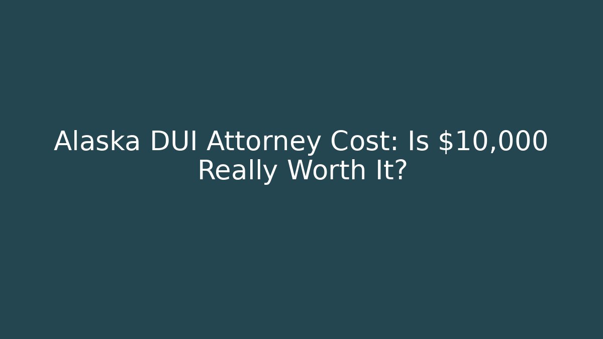 Alaska DUI Attorney Cost: Is $10,000+ Really Worth It?