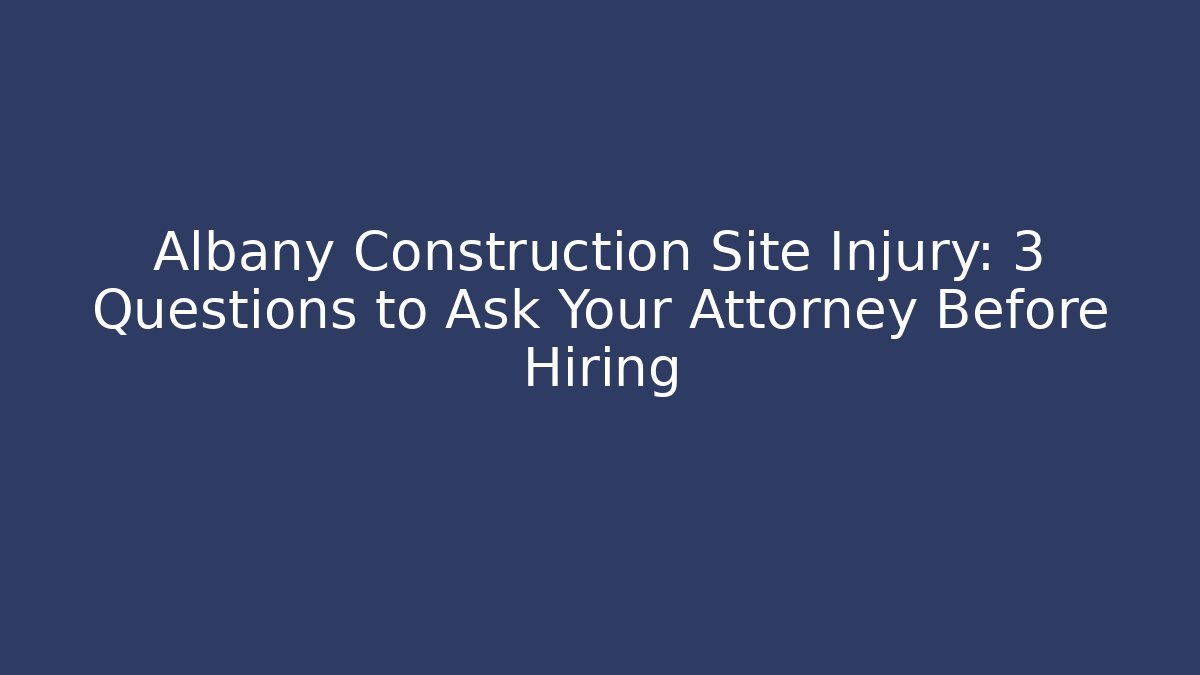 Albany Construction Site Injury: 3 Questions to Ask Your Attorney Before Hiring