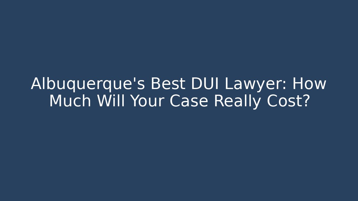 Albuquerque’s Best DUI Lawyer: How Much Will Your Case Really Cost?