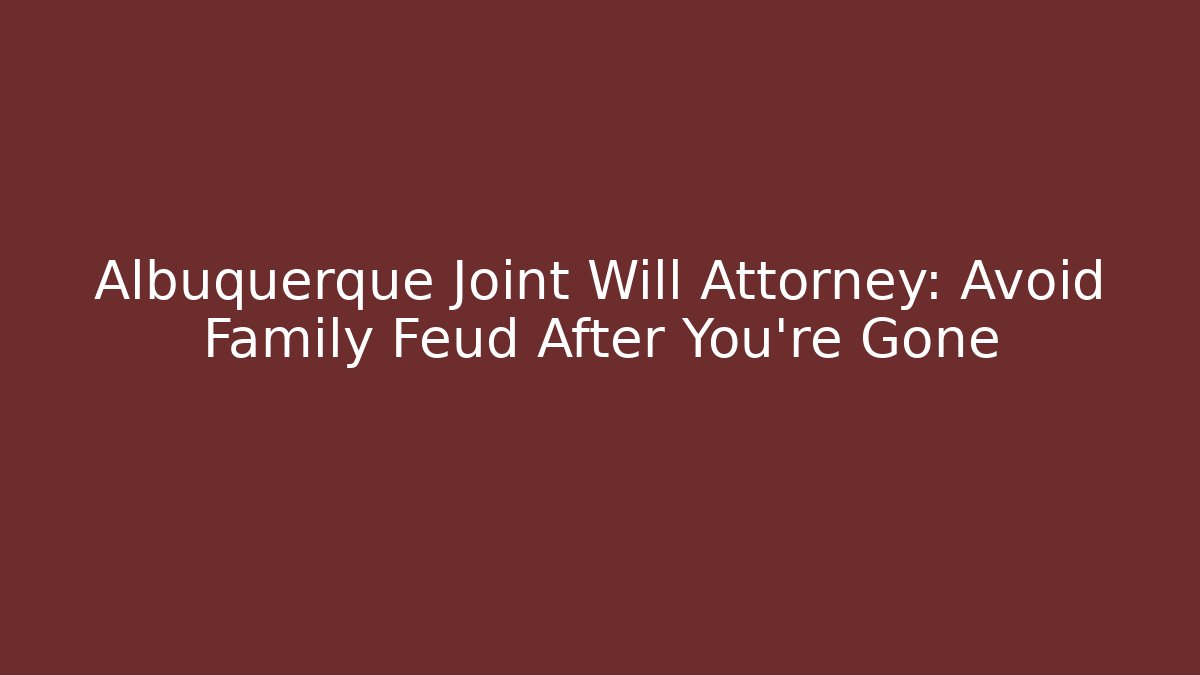 Albuquerque Joint Will Attorney: Avoid Family Feud After You're Gone