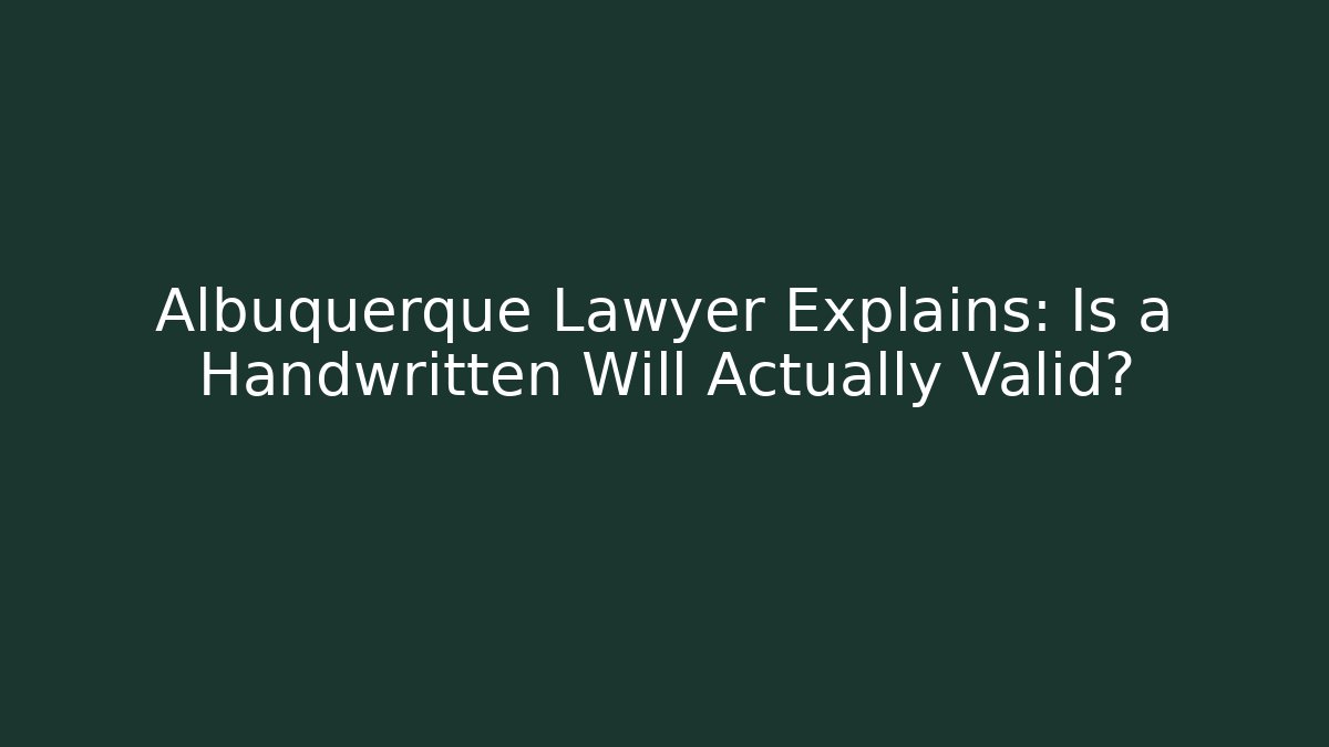 Albuquerque Lawyer Explains: Is a Handwritten Will Actually Valid?