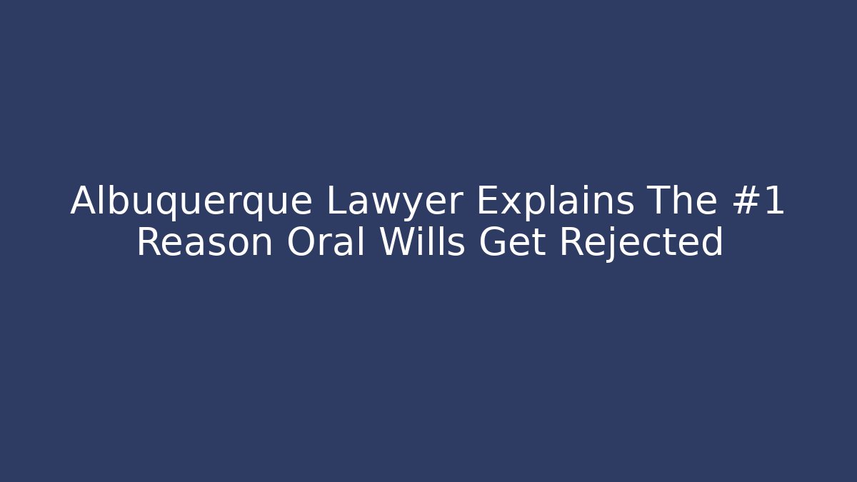 Albuquerque Lawyer Explains The #1 Reason Oral Wills Get Rejected