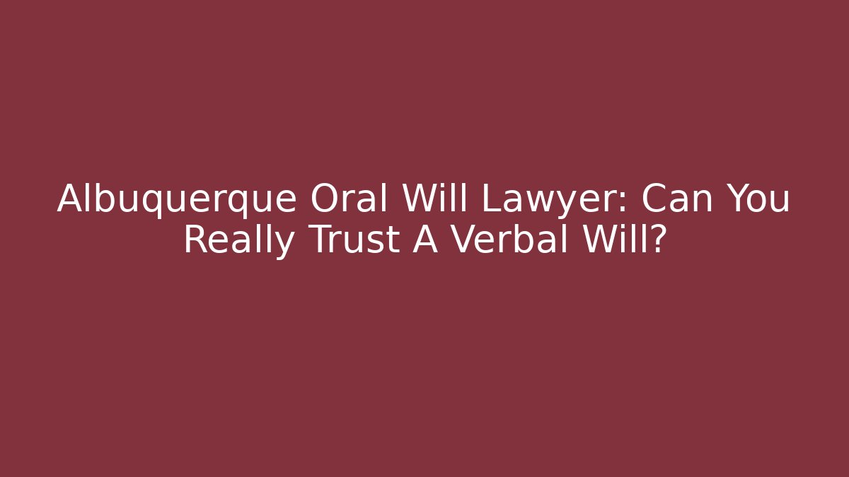 Albuquerque Oral Will Lawyer: Can You Really Trust A Verbal Will?
