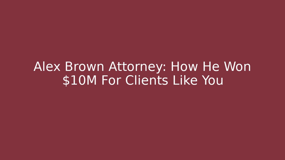 Alex Brown Attorney: How He Won $10M For Clients Like You