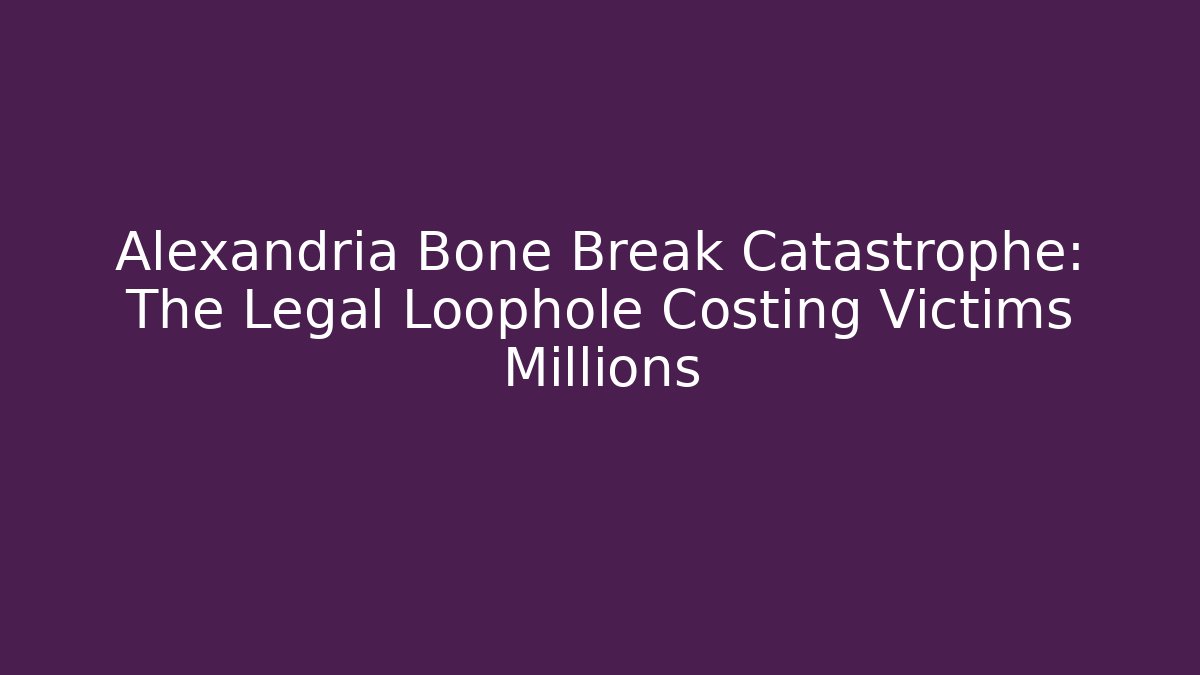 Alexandria Bone Break Catastrophe: The Legal Loophole Costing Victims Millions