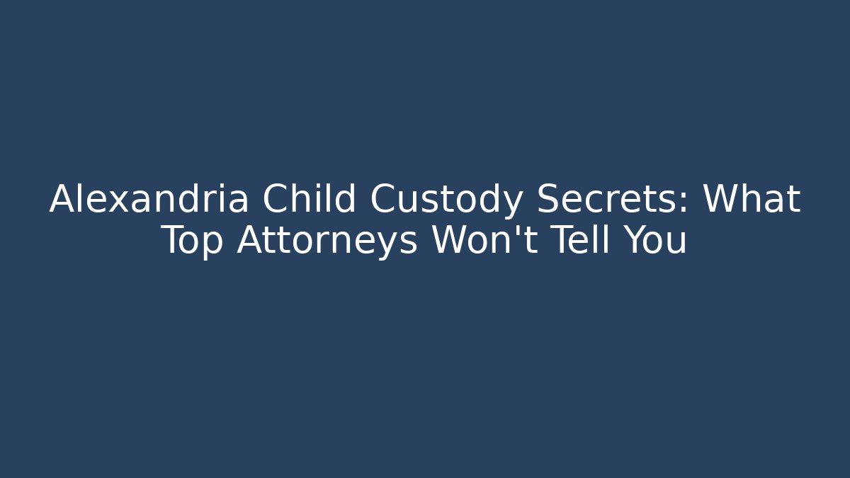 Alexandria Child Custody Secrets: What Top Attorneys Won’t Tell You