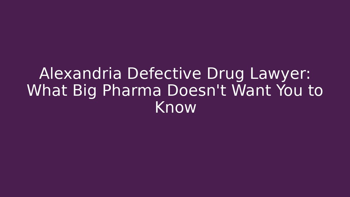 Alexandria Defective Drug Lawyer: What Big Pharma Doesn't Want You to Know