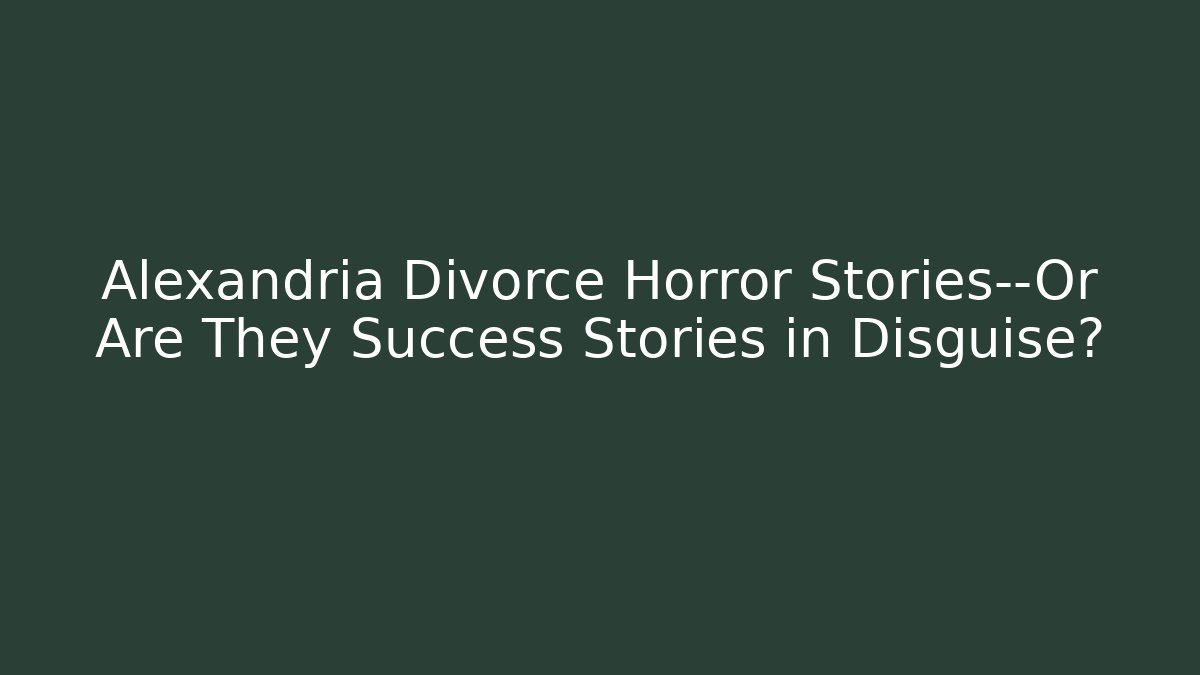 Alexandria Divorce Horror Stories—Or Are They Success Stories in Disguise?