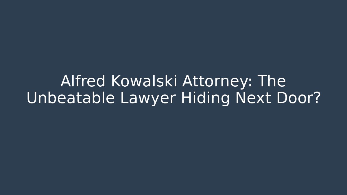Alfred Kowalski Attorney: The Unbeatable Lawyer Hiding Next Door?