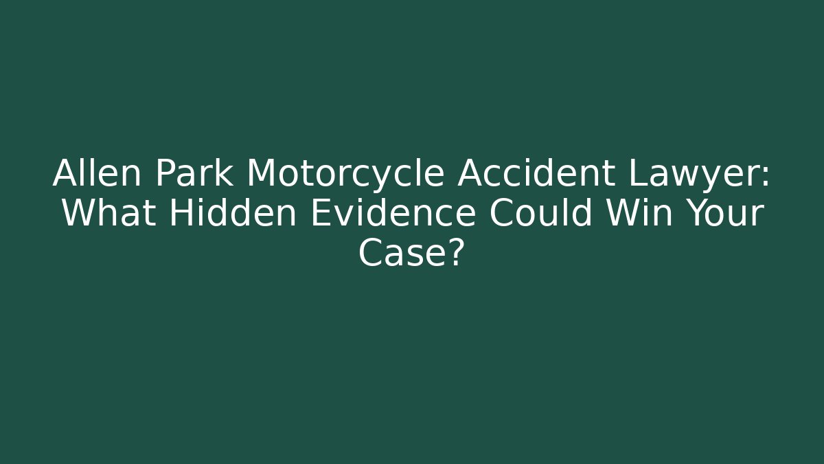 Allen Park Motorcycle Accident Lawyer: What Hidden Evidence Could Win Your Case?