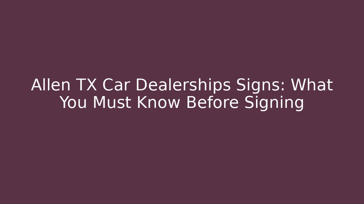 Allen TX Car Dealerships Signs: What You Must Know Before Signing