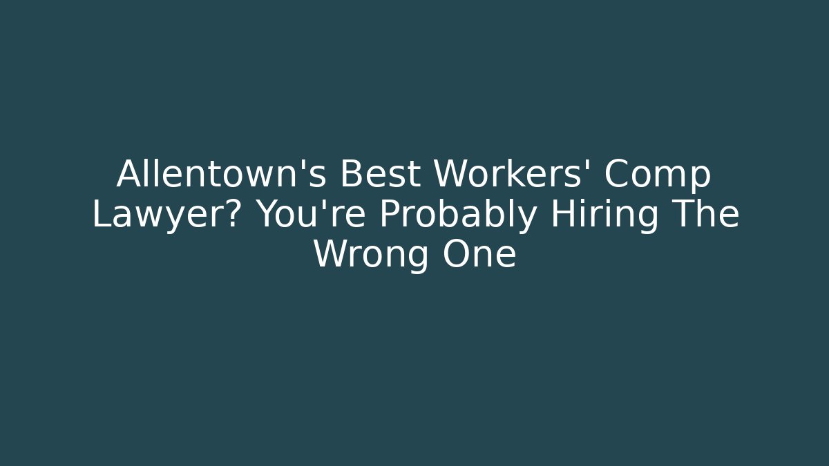 Allentown’s Best Workers’ Comp Lawyer? You’re Probably Hiring The Wrong One
