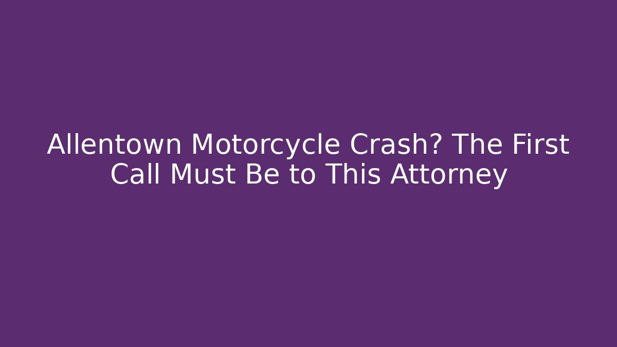 Allentown Motorcycle Crash? The First Call Must Be to This Attorney