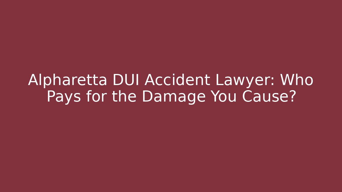Alpharetta DUI Accident Lawyer: Who Pays for the Damage You Cause?