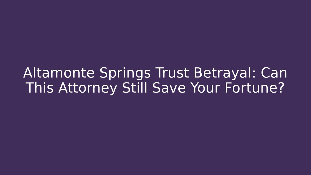 Altamonte Springs Trust Betrayal: Can This Attorney Still Save Your Fortune?
