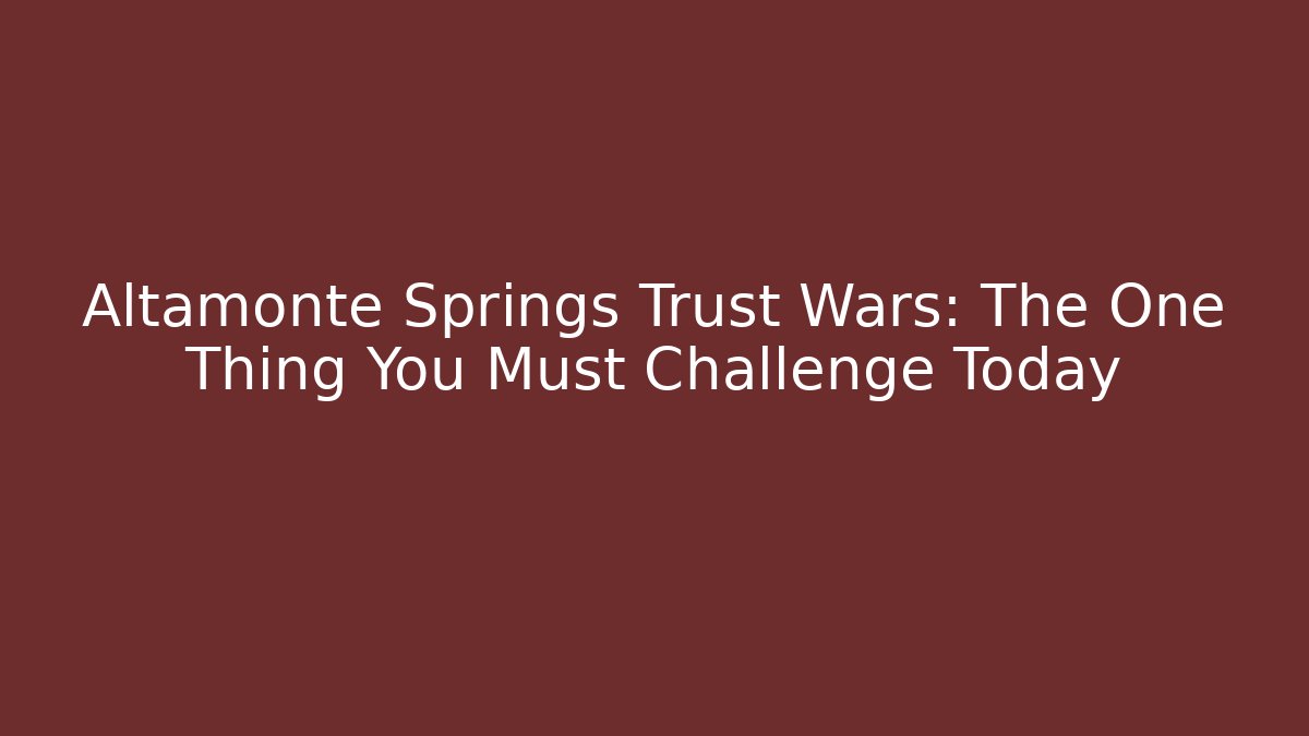 Altamonte Springs Trust Wars: The One Thing You Must Challenge Today