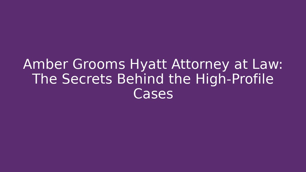 Amber Grooms Hyatt Attorney at Law: The Secrets Behind the High-Profile Cases