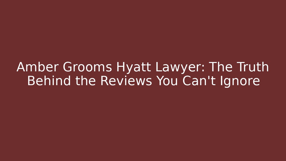 Amber Grooms Hyatt Lawyer: The Truth Behind the Reviews You Can't Ignore