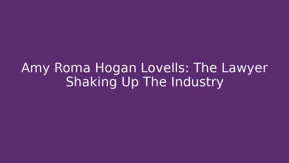 Amy Roma Hogan Lovells: The Lawyer Shaking Up The Industry