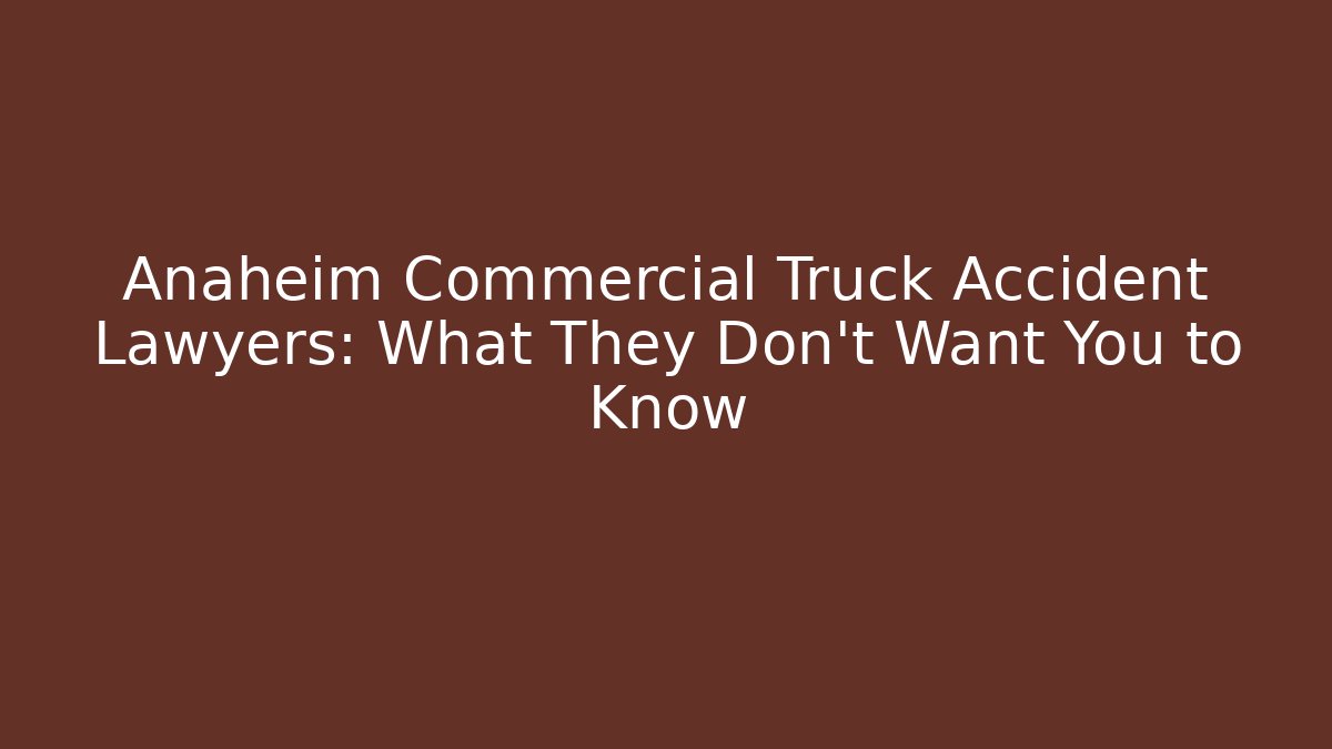 Anaheim Commercial Truck Accident Lawyers: What They Don’t Want You to Know