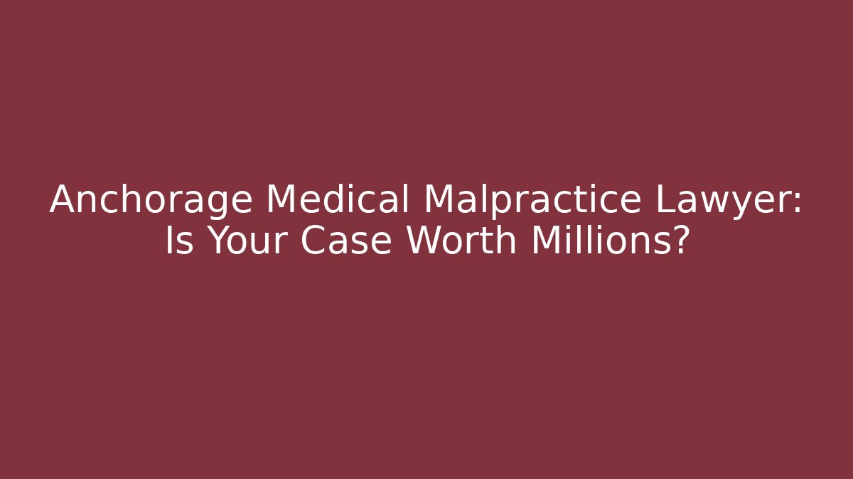 Anchorage Medical Malpractice Lawyer: Is Your Case Worth Millions?