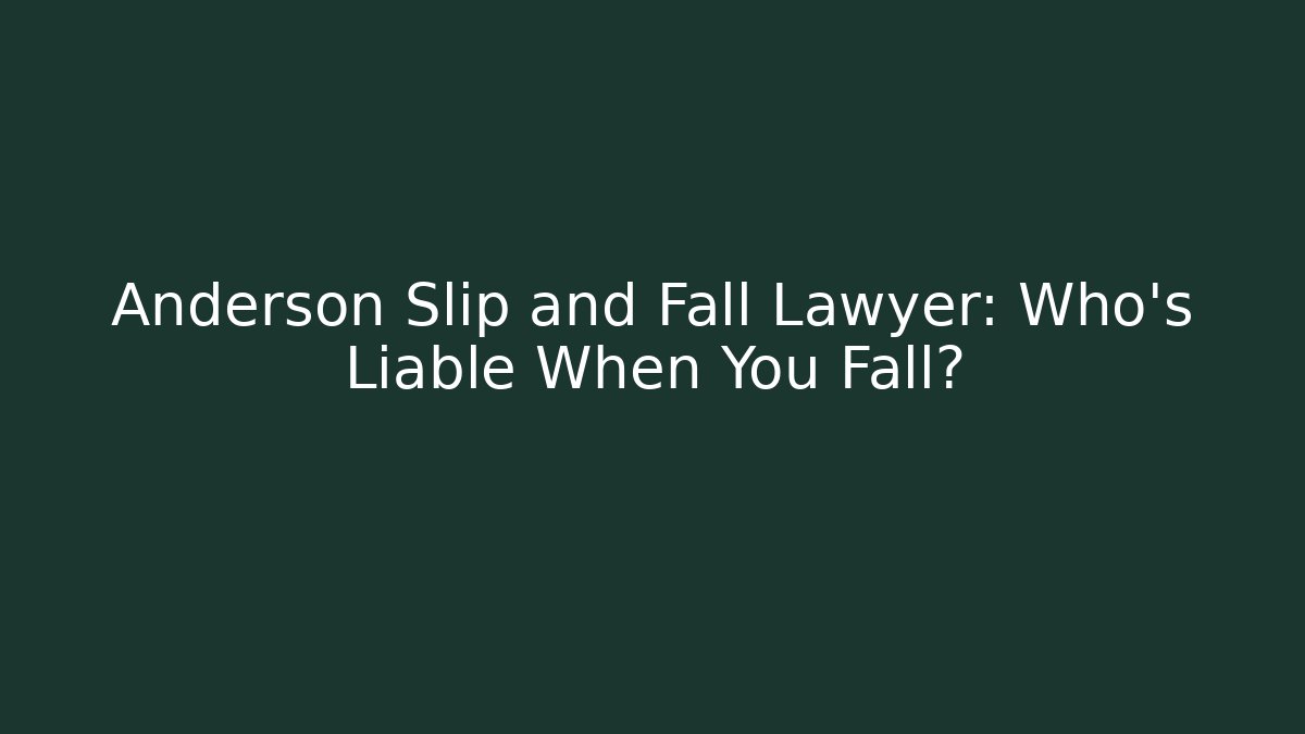 Anderson Slip and Fall Lawyer: Who’s Liable When You Fall?