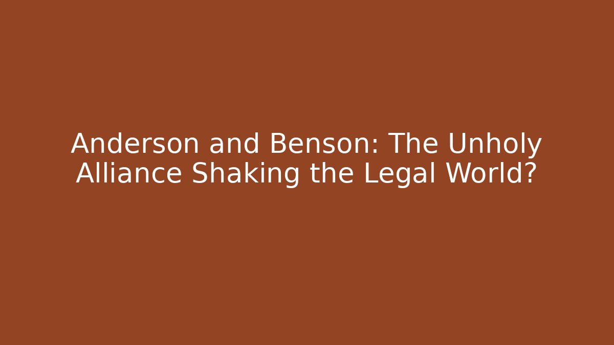 Anderson and Benson: The Unholy Alliance Shaking the Legal World?