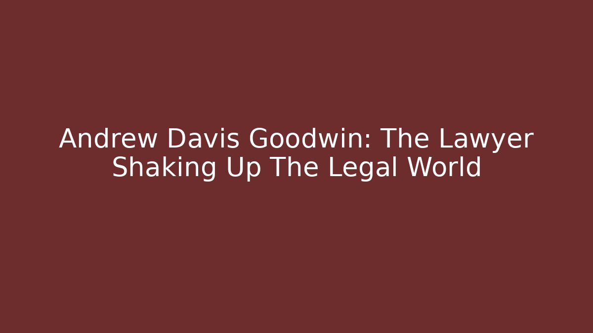 Andrew Davis Goodwin: The Lawyer Shaking Up The Legal World