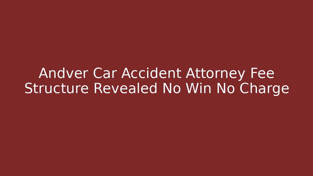Andver Car Accident Attorney Fee Structure Revealed No Win No Charge
