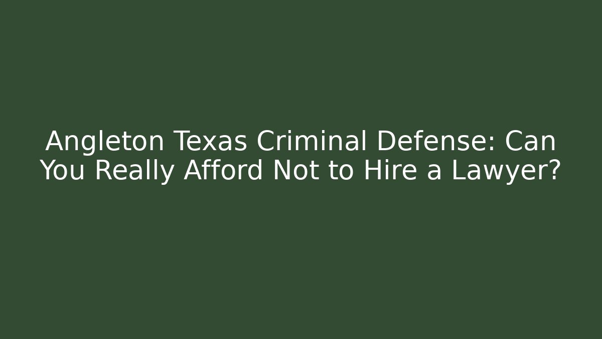 Angleton Texas Criminal Defense: Can You Really Afford Not to Hire a Lawyer?