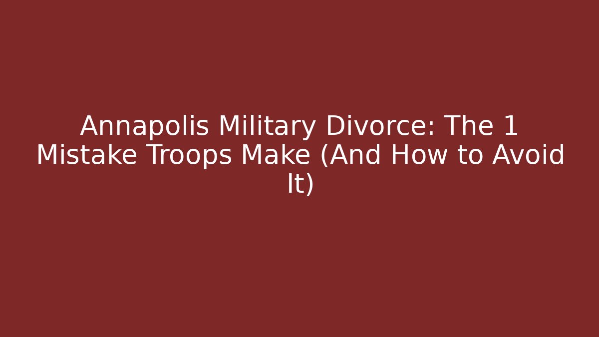 Annapolis Military Divorce: The 1 Mistake Troops Make (And How to Avoid It)