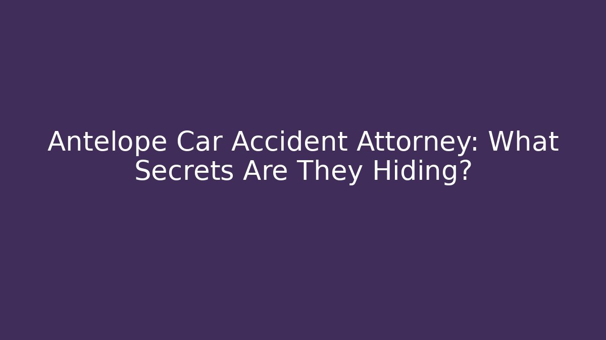 Antelope Car Accident Attorney: What Secrets Are They Hiding?