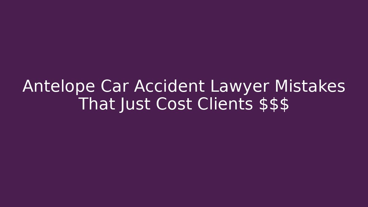 Antelope Car Accident Lawyer Mistakes That Just Cost Clients $$$