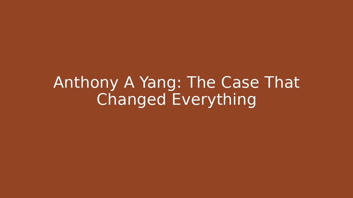 Anthony A Yang: The Case That Changed Everything