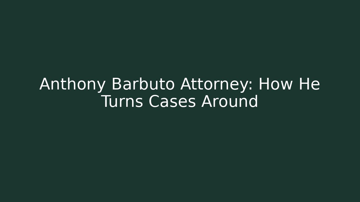 Anthony Barbuto Attorney: How He Turns Cases Around