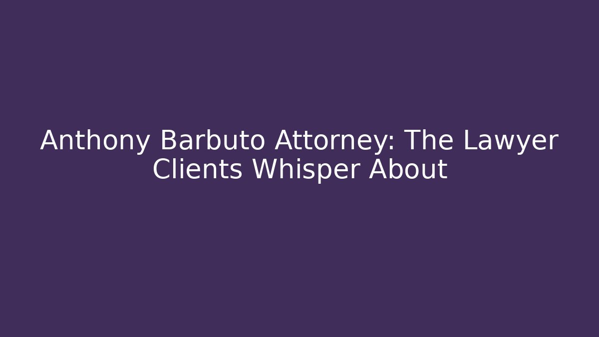 Anthony Barbuto Attorney: The Lawyer Clients Whisper About