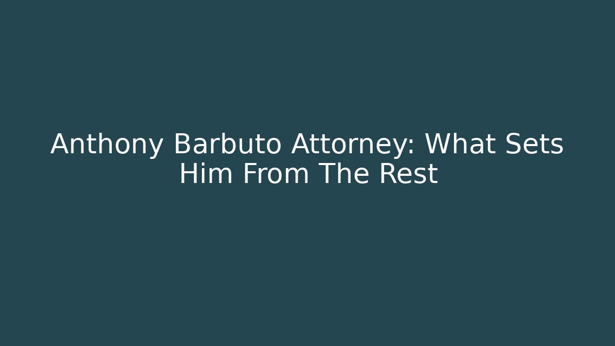 Anthony Barbuto Attorney: What Sets Him From The Rest