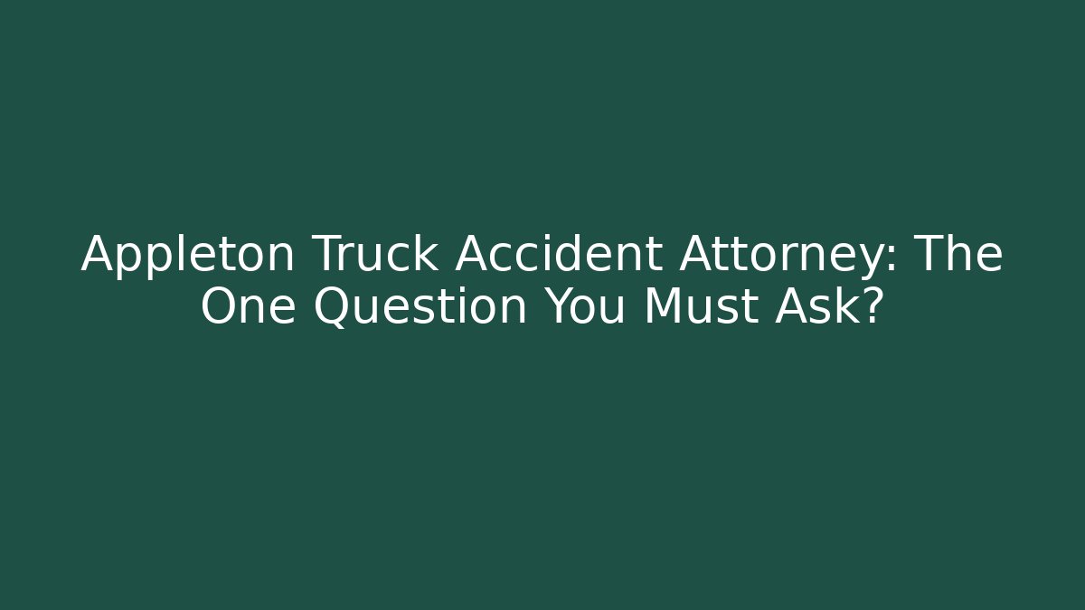 Appleton Truck Accident Attorney: The One Question You Must Ask?