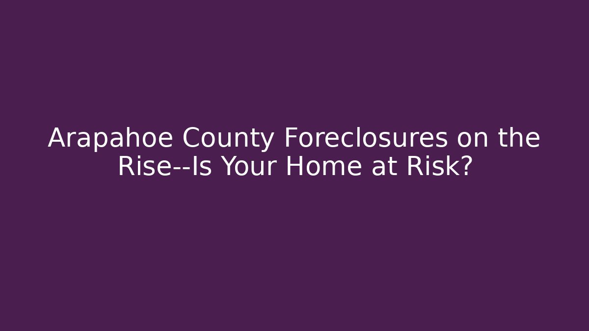 Arapahoe County Foreclosures on the Rise—Is Your Home at Risk?