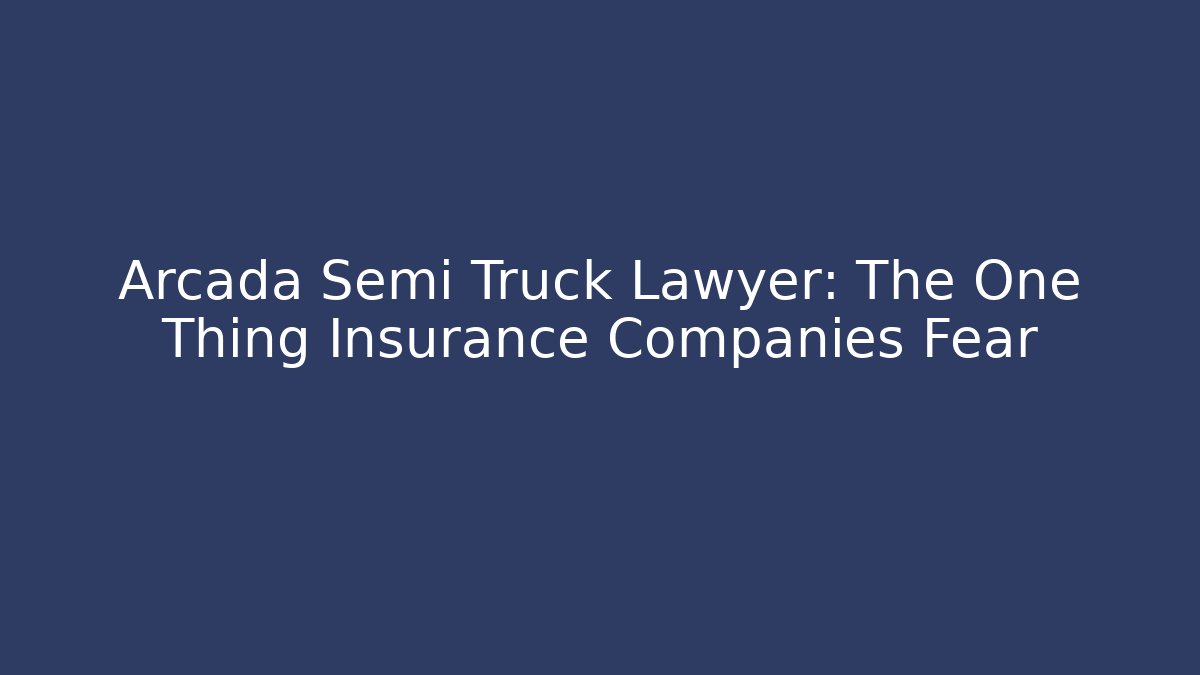 Arcada Semi Truck Lawyer: The One Thing Insurance Companies Fear
